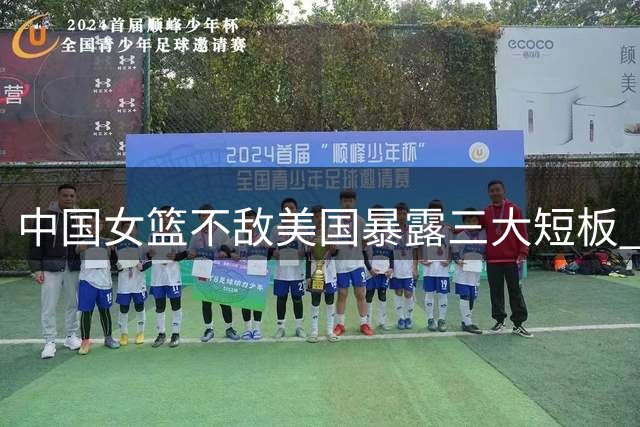 中国女篮不敌美国暴露三大短板 新星张子宇表现亮眼