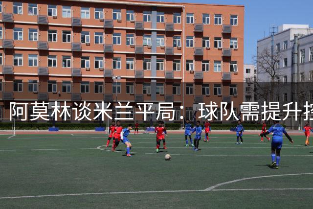 阿莫林谈米兰平局：球队需提升控球能力 年轻球员需要时间成长